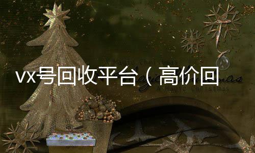 vx号回收平台（长期收购微信号高价回收vx号24小时回收）